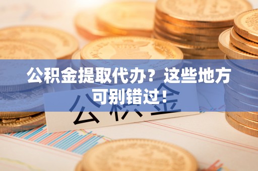 乌拉特前旗公积金提取代办？这些地方可别错过！