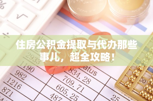 乌拉特前旗住房公积金提取与代办那些事儿，超全攻略！