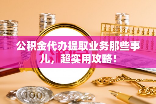 乌拉特前旗公积金代办提取业务那些事儿，超实用攻略！