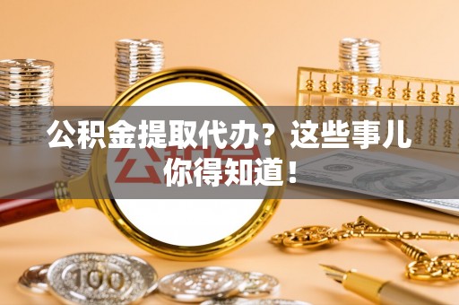 乌拉特前旗公积金提取代办？这些事儿你得知道！