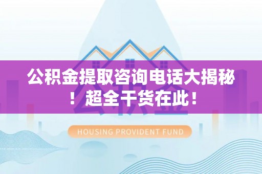 乌拉特前旗公积金提取咨询电话大揭秘！超全干货在此！