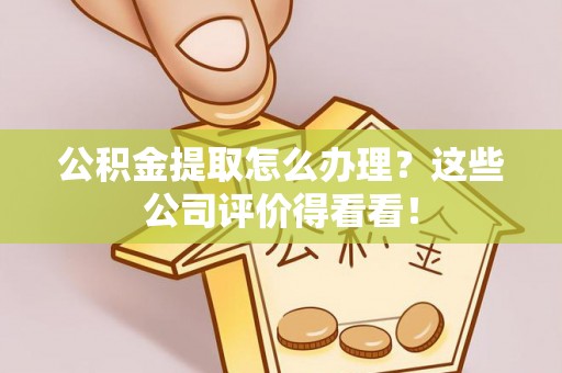 乌拉特前旗公积金提取怎么办理？这些公司评价得看看！