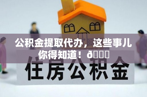 乌拉特前旗公积金提取代办，这些事儿你得知道！😎