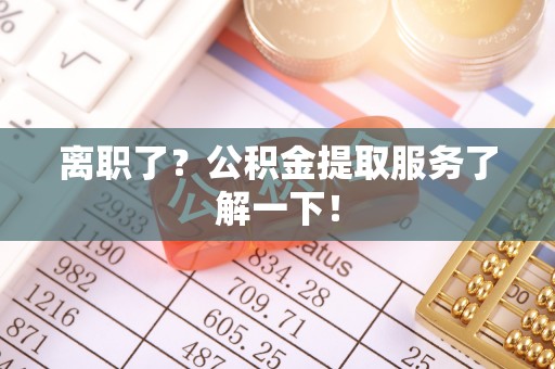 乌拉特前旗离职了？公积金提取服务了解一下！