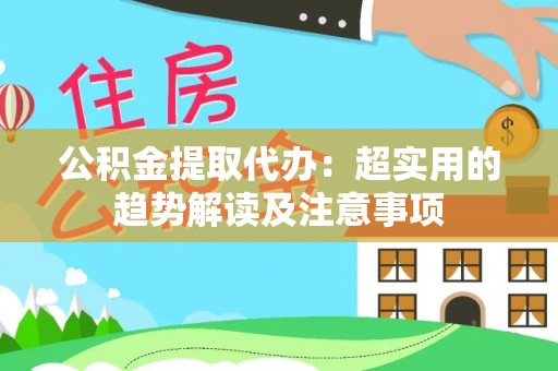 乌拉特前旗公积金提取代办：超实用的趋势解读及注意事项