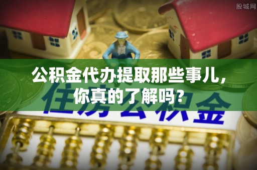 乌拉特前旗公积金代办提取那些事儿，你真的了解吗？