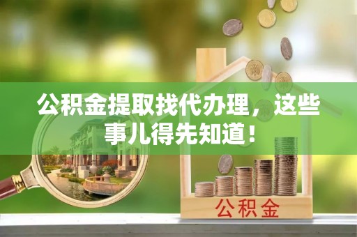 乌拉特前旗公积金提取找代办理，这些事儿得先知道！