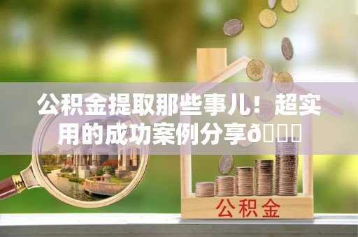 乌拉特前旗公积金提取那些事儿！超实用的成功案例分享😎