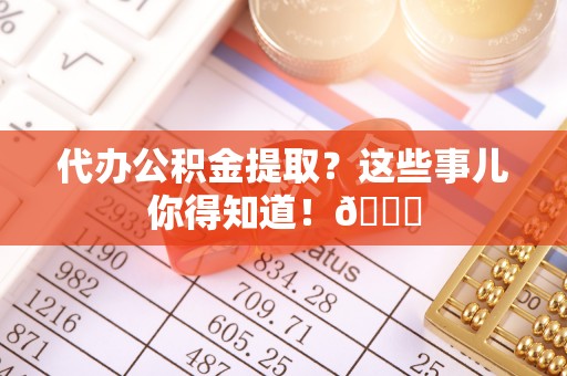 乌拉特前旗代办公积金提取？这些事儿你得知道！😎