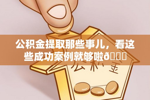 乌拉特前旗公积金提取那些事儿，看这些成功案例就够啦😎