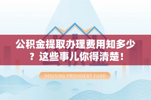乌拉特前旗公积金提取办理费用知多少？这些事儿你得清楚！