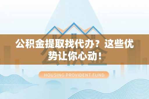 乌拉特前旗公积金提取找代办？这些优势让你心动！