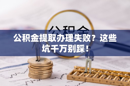 乌拉特前旗公积金提取办理失败？这些坑千万别踩！