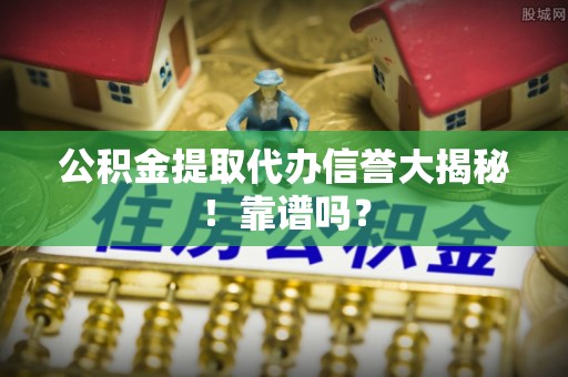乌拉特前旗公积金提取代办信誉大揭秘！靠谱吗？