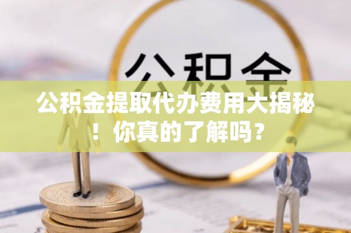 乌拉特前旗公积金提取代办费用大揭秘！你真的了解吗？