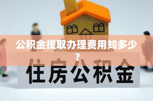 乌拉特前旗公积金提取办理费用知多少？