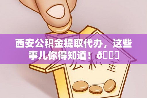 乌拉特前旗西安公积金提取代办，这些事儿你得知道！😎