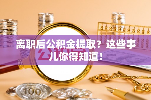 乌拉特前旗离职后公积金提取？这些事儿你得知道！