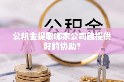 乌拉特前旗公积金提取哪家公司能提供好的协助？