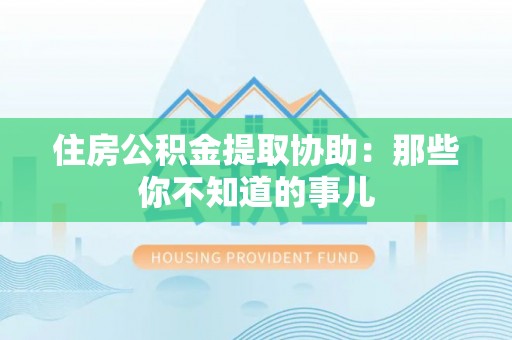 乌拉特前旗住房公积金提取协助：那些你不知道的事儿