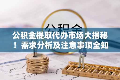 乌拉特前旗公积金提取代办市场大揭秘！需求分析及注意事项全知道