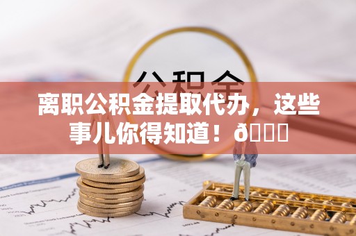 乌拉特前旗离职公积金提取代办，这些事儿你得知道！😎
