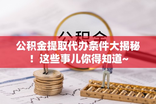 乌拉特前旗公积金提取代办条件大揭秘！这些事儿你得知道~