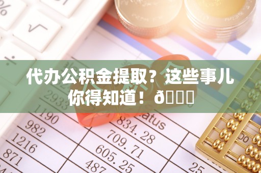 乌拉特前旗代办公积金提取？这些事儿你得知道！😎