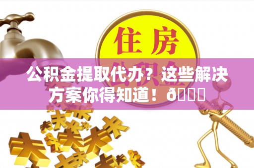 乌拉特前旗公积金提取代办？这些解决方案你得知道！😎