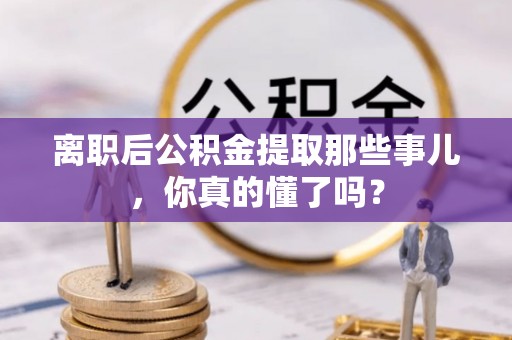 乌拉特前旗离职后公积金提取那些事儿，你真的懂了吗？
