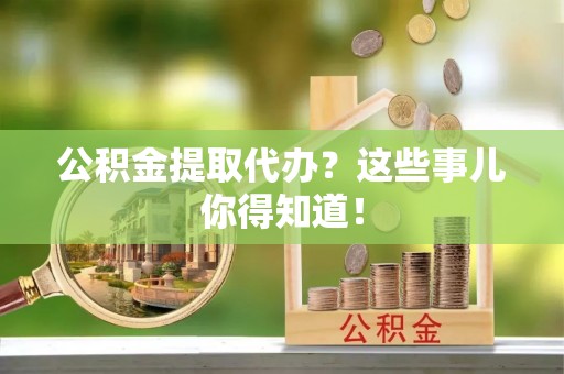 乌拉特前旗公积金提取代办？这些事儿你得知道！