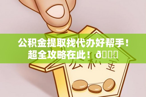 乌拉特前旗公积金提取找代办好帮手！超全攻略在此！😎