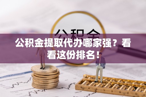 乌拉特前旗公积金提取代办哪家强？看看这份排名！