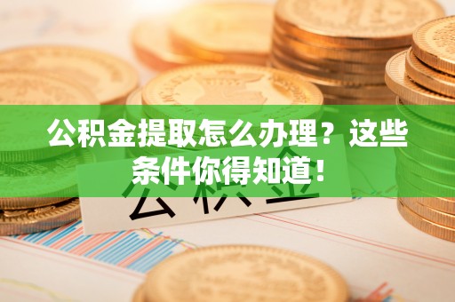 乌拉特前旗公积金提取怎么办理？这些条件你得知道！