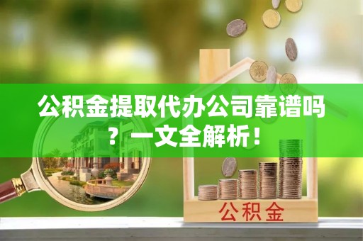 乌拉特前旗公积金提取代办公司靠谱吗？一文全解析！