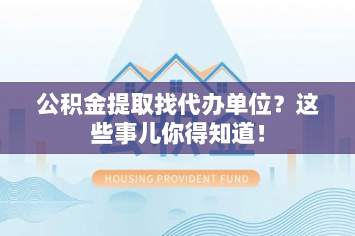 乌拉特前旗公积金提取找代办单位？这些事儿你得知道！