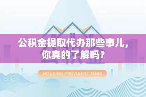 乌拉特前旗公积金提取代办那些事儿，你真的了解吗？