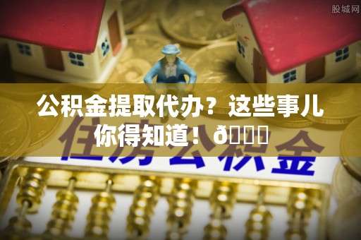 乌拉特前旗公积金提取代办？这些事儿你得知道！😎