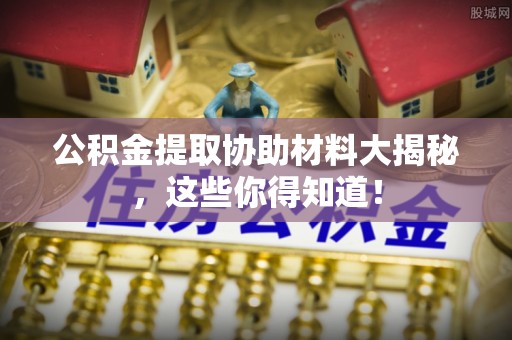 乌拉特前旗公积金提取协助材料大揭秘，这些你得知道！