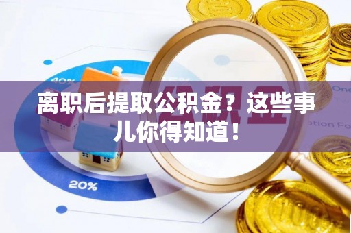 乌拉特前旗离职后提取公积金？这些事儿你得知道！