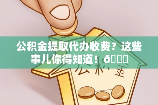 乌拉特前旗公积金提取代办收费？这些事儿你得知道！😎
