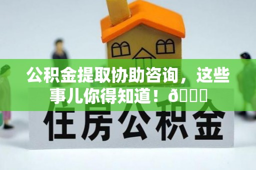 乌拉特前旗公积金提取协助咨询，这些事儿你得知道！😎