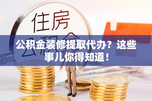 乌拉特前旗公积金装修提取代办？这些事儿你得知道！