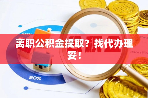乌拉特前旗离职公积金提取？找代办理妥！