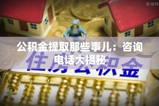 乌拉特前旗公积金提取那些事儿：咨询电话大揭秘