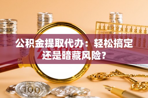 乌拉特前旗公积金提取代办：轻松搞定还是暗藏风险？