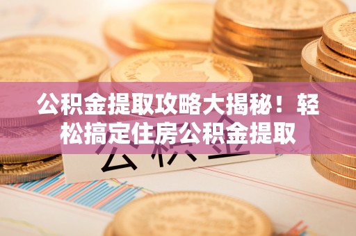 乌拉特前旗公积金提取攻略大揭秘！轻松搞定住房公积金提取