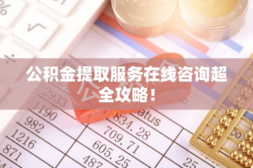 乌拉特前旗公积金提取服务在线咨询超全攻略！
