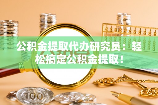 乌拉特前旗公积金提取代办研究员：轻松搞定公积金提取！