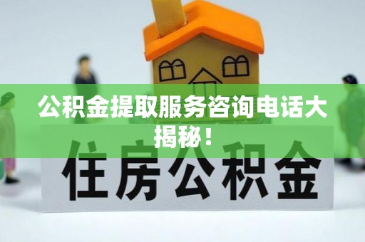 乌拉特前旗公积金提取服务咨询电话大揭秘！